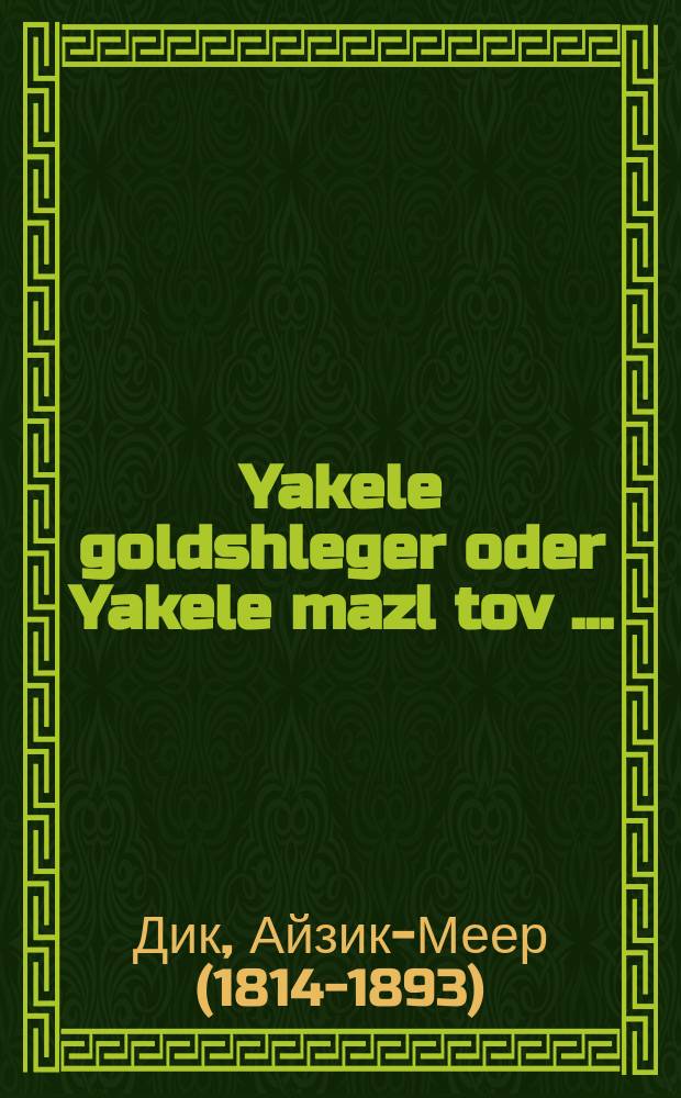 Yakele goldshleger oder Yakele mazl tov [...] = Якеле-златошвей, или Поздравляем, Якеле [...]