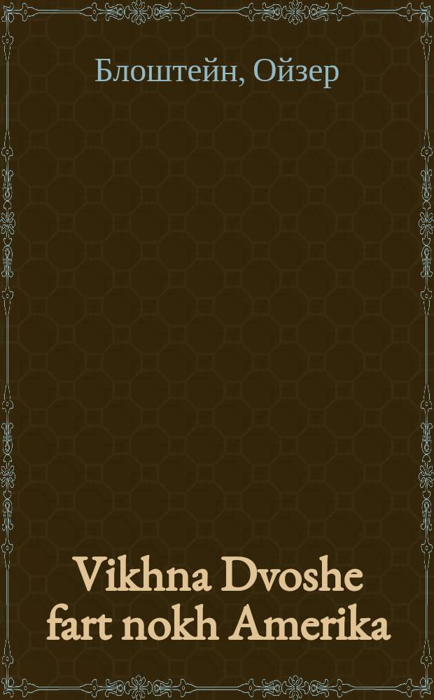 Vikhna Dvoshe fart nokh Amerika : Ayne humoristishe ertseylung : איינע הומאריסטישע ערצאהלונג = Вихна-Двоше едет в Америку