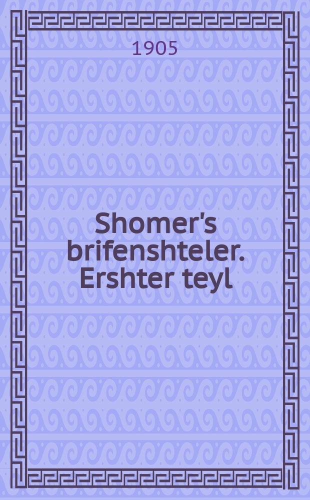 Shomer's brifenshteler. Ershter teyl : Alerhand brif fir kleyn un fir groys, far orem un raykh, yeder vet do gifinen ales vos er vinsht tsu shrayben. ערשטער טהייל : אלערהאנד בריעף פיר קליין אונ פיר גרויס, פאר ארם אונ רייך, יעדער וועט דא געפינין אלעס וואס ער ווינשט צו שרייבען = Шомеровский письмовник. Первая часть