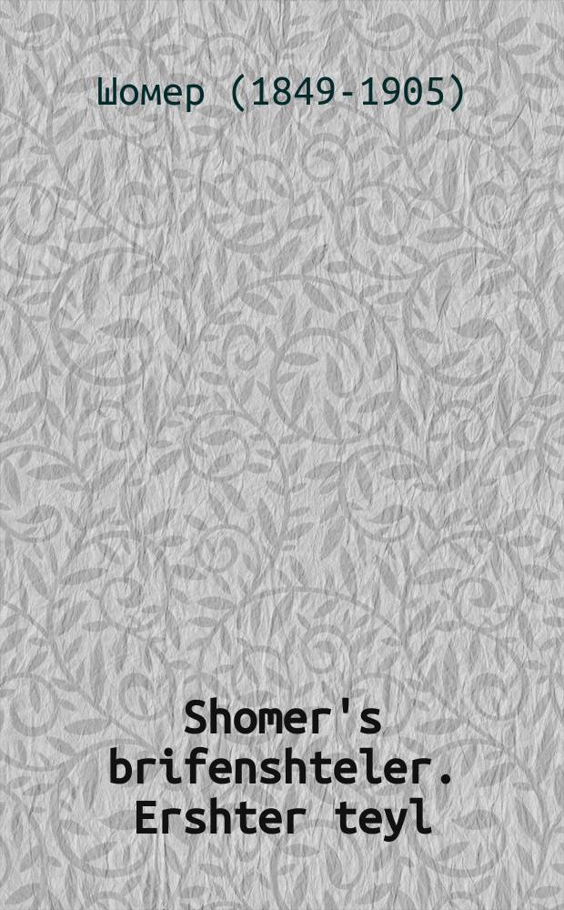 Shomer's brifenshteler. Ershter teyl : Alerhand brif fir kleyn un fir groys, far orem un raykh, yeder vet do gifinen ales vos er vinsht tsu shrayben. ערשטער טהייל : אלערהאנד בריעף פיר קליין אונ פיר גרויס, פאר ארם אונ רייך, יעדער וועט דא געפינין אלעס וואס ער ווינשט צו שרייבען = Шомеровский письмовник. Первая часть