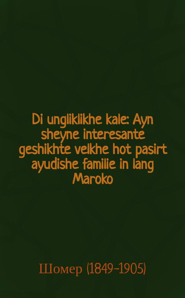 Di ungliklikhe kale : Ayn sheyne interesante geshikhte velkhe hot pasirt ayudishe familie in lang Maroko : איין שיינע אינטערעסאנטע געשיכטע וועלכע האט פּאסירט איודישע פאמיליע אין לאנג מאראקא = Несчастная невеста