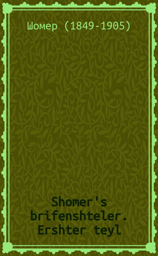 Shomer's brifenshteler. Ershter teyl : Alerhand brif fir kleyn un fir groys, far orem un raykh, yeder vet do gifinen ales vos er vinsht tsu shrayben. ערשטער טהייל : אלערהאנד בריעף פיר קליין אונ פיר גרויס, פאר ארם אונ רייך, יעדער וועט דא געפינין אלעס וואס ער ווינשט צו שרייבען = Шомеровский письмовник. Первая часть