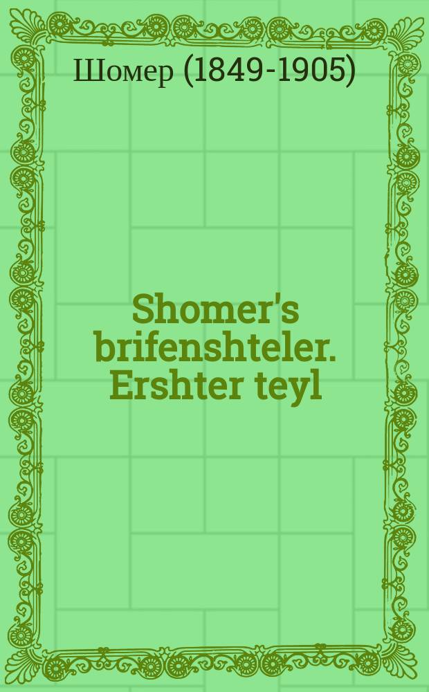 Shomer's brifenshteler. Ershter teyl : Alerhand brif fir kleyn un fir groys, far orem un raykh, yeder vet do gifinen ales vos er vinsht tsu shrayben. ערשטער טהייל : אלערהאנד בריעף פיר קליין אונ פיר גרויס, פאר ארם אונ רייך, יעדער וועט דא געפינין אלעס וואס ער ווינשט צו שרייבען = Шомеровский письмовник. Первая часть