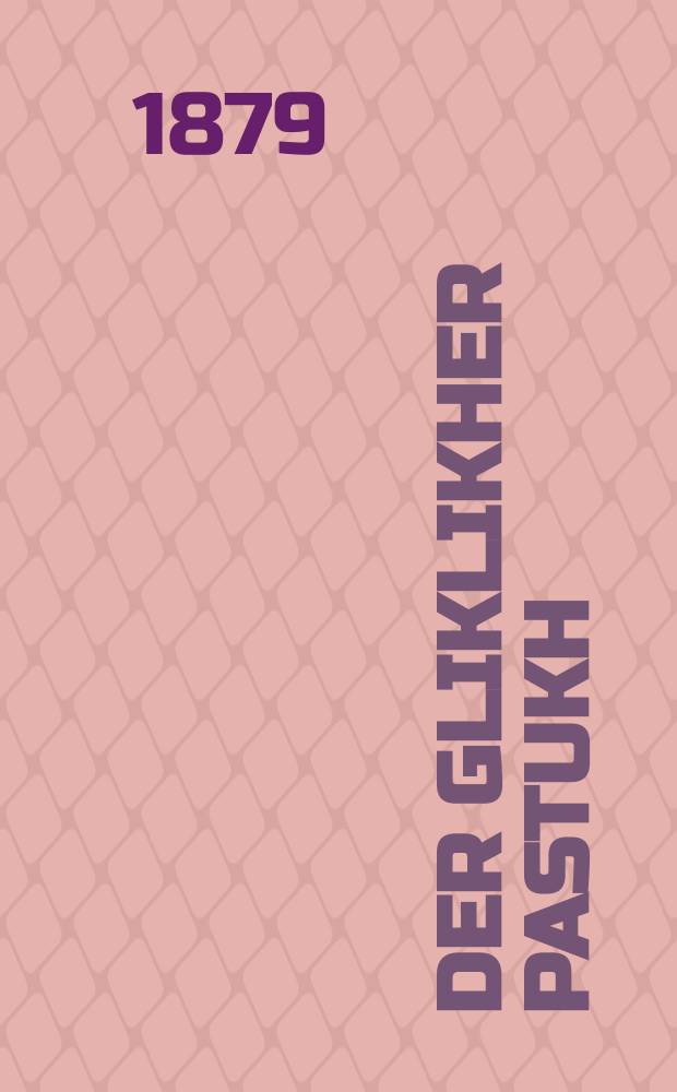 Der gliklikher pastukh : Ayne vare geshikhte vos es hot zikh getrafin in di tsayten ven yuden hoben nokh giregirt in Erets Yisroel. Zi izt nikht tsum lakhen nur um fergenigen tsu makhen : איינע וואהרע געשיכטע וואס עס האט זיך געטראפין אין דיא צייטען ווען יודען האבען נאך גירעגירט אין ארץ ישראל. זיא איזט ניכט צום לאכען נור אום פערגעניגען צו מאכען = Счастливый пастух