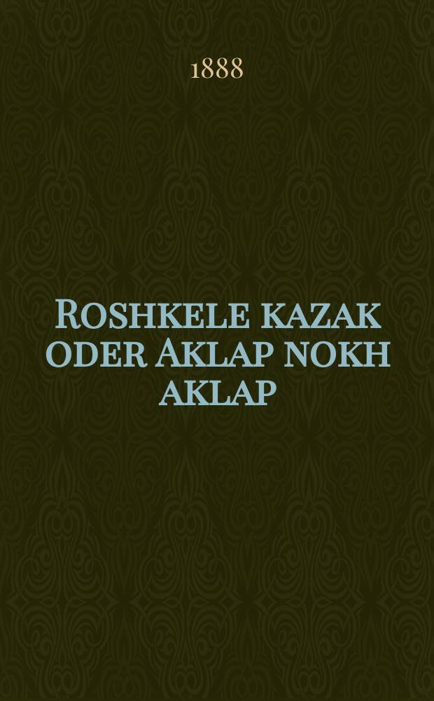Roshkele kazak oder Aklap nokh aklap : Akharakteristishes ertselung fon yudishen leben velkhes kon dinen als shpigel far shlekhte froyen : אכאראקטעריסטישעס ערצאהלונג פאן יודישען לעבען וועלכעס קאן דינען אלס שפּיגעל פאר שלעכטע פרויען = Рошкеле-казак, или Удар за ударом