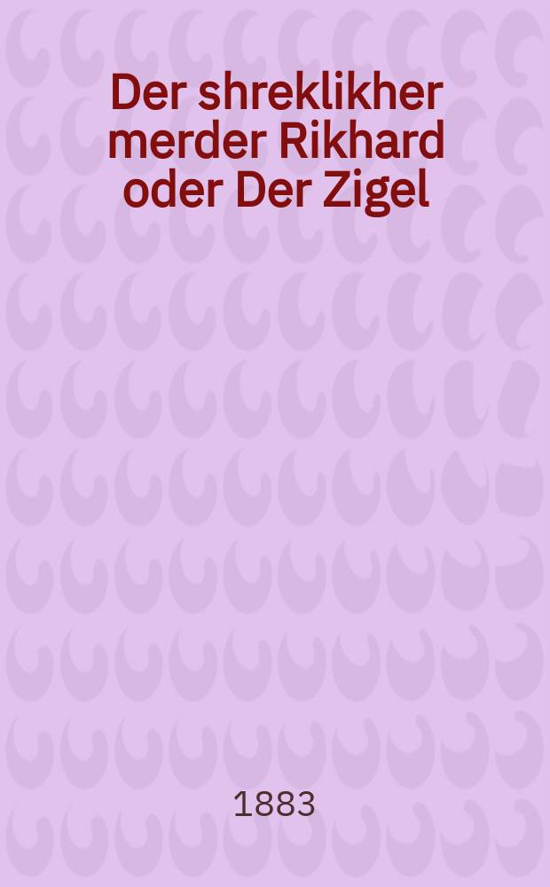 Der shreklikher merder Rikhard oder Der Zigel : Ashreklikhe geshikhte velkhe hot zikh getrofen fon dos yor 1780 biz dos yor 1800 in Purtugal, der shreklikher roman oder Di ungliklikhe Klara : אשרעקליכע געשיכטע וועלכע הטא זיך געטראפען פאן דאס יאהר 1780 ביז דאס יאהר 1800 אין פּורטוגאל, דער שרעקליכער ראמאן אדער דיא אונגליקליכע קלארא = Ужасный убийца Рихард, или Клеймо