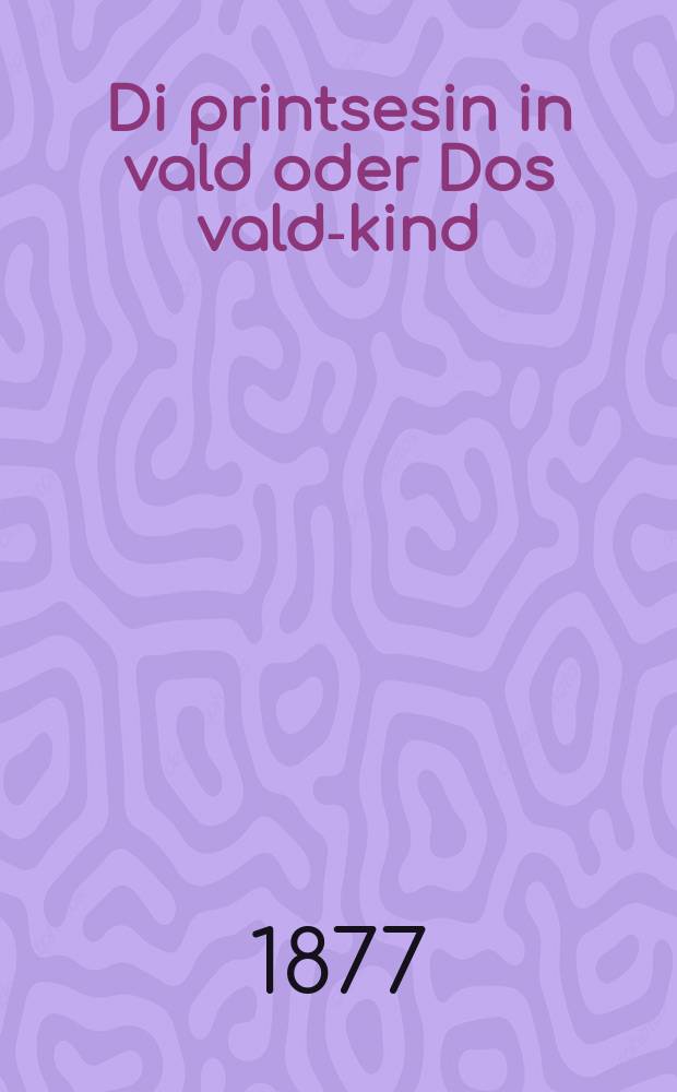 Di printsesin in vald oder Dos vald-kind : Avunderlikhe geshikhte vos es hot zikh getrofen in der land Maroko in dem 13 ten yor hundert : אוואונדערליכע געשיכטע וואס עס האט זיך געטראפען אין דער לאנד מאראקא אין דעם 13 טען יאהר הונדערט = Принцесса в лесу, или Лесное дитя