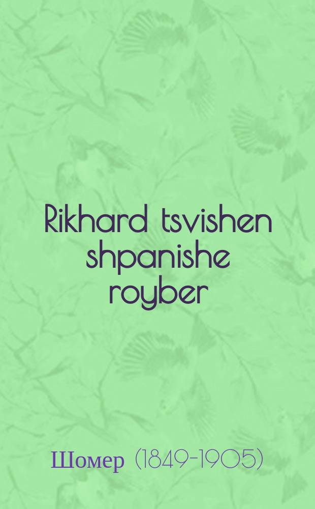 Rikhard tsvishen shpanishe royber : Dos iz ageshikhte nor ayn antik, do zet men az der erlikher hot take glik, ashvartsin sof hoben di shlekte, un Got iz shtendig mit di gerekhte : דאס איז אגעשיכטע נאר איין אנטיק, דא זעהט מען אז דער ערליכער האט טאקע גליק, אשווארצין סוף האבען די שלעכטע, אונ גאט איז שטענדיג מיט דיא גערעכטע = Рихард средь испанских разбойников
