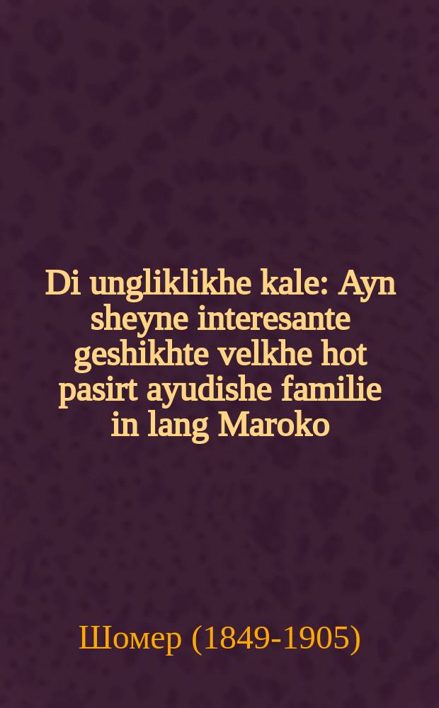 Di ungliklikhe kale : Ayn sheyne interesante geshikhte velkhe hot pasirt ayudishe familie in lang Maroko : איין שיינע אינטערעסאנטע געשיכטע וועלכע האט פּאסירט איודישע פאמיליע אין לאנג מאראקא = Несчастная невеста