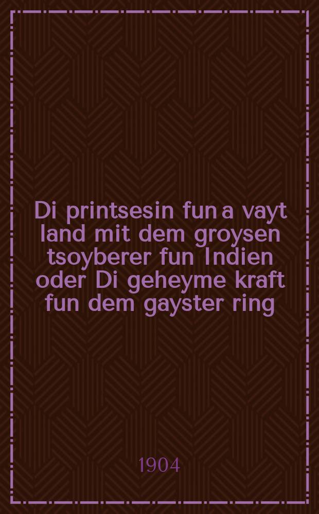 Di printsesin fun a vayt land mit dem groysen tsoyberer fun Indien oder Di geheyme kraft fun dem gayster ring : Fortzetsung fun Di shene kale : פאָרטזעצונגג פון די שענע כּלה = Принцесса из дальней страны с великим чародеем из Индии, или Тайная сила волшебного кольца