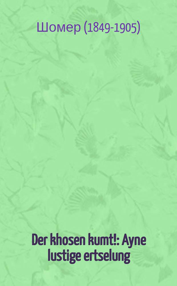 Der khosen kumt! : Ayne lustige ertselung : איינע לוסטיגע עראדקהלונג = Жених является!