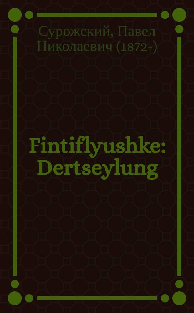 Fintiflyushke : Dertseylung : דערציילונג = Финтифлюшка