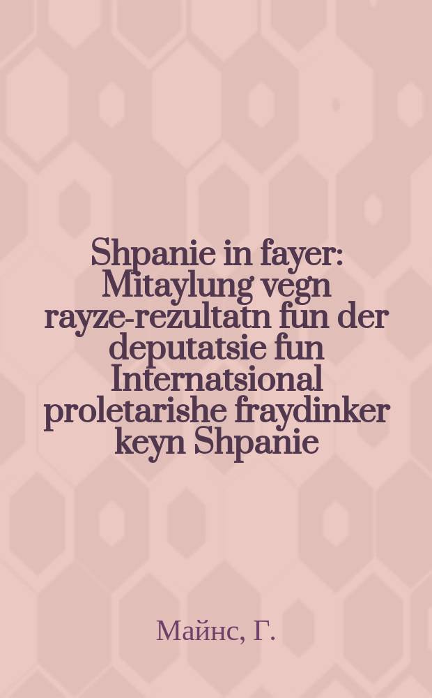 Shpanie in fayer : Mitaylung vegn rayze-rezultatn fun der deputatsie fun Internatsional proletarishe fraydinker keyn Shpanie : מיטיילונג וועגנ רייזע-רעזולטאטנ פונ דער דעלעגאציע פונ אינטערנאציאָנאל פּראָלעטארישע פריידינקער קיינ שפּאניע = Испания в огне
