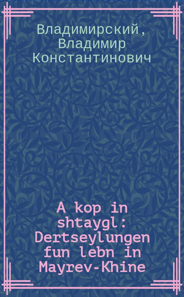 A kop in shtaygl : Dertseylungen fun lebn in Mayrev-Khine : דערציילונגען פון לעבן אין מיירעוו-כינע = Голова в клетке