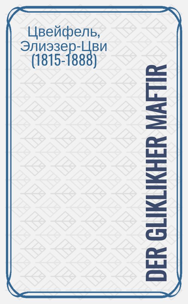 Der gliklikher maftir : A sheyne mayse, vos hot getrofen tsurik mit aynigen yoren; vi a shnayder ingl iz durkh a maftir hekhst gliklikh gevoren : Alemen kenn di geshikhte mehr oder veyniger nutsen; di mayse aleyn iz shen, nor shener di shpitsen : א שיינע מעשה, וואס האט געטראפען צוריק מיט אייניגע יארען; וויא א שניידער אינגל איז דורך א מפתיר העכסט גליקליך געווארען : אלעמען קענן דיא געשיכטע מעהר אדער ווייניגער נוטצען; דיא מעשה אליין איז שען, נאר שענער זיינען שפיטצען = Счастливый чтец Гафторы