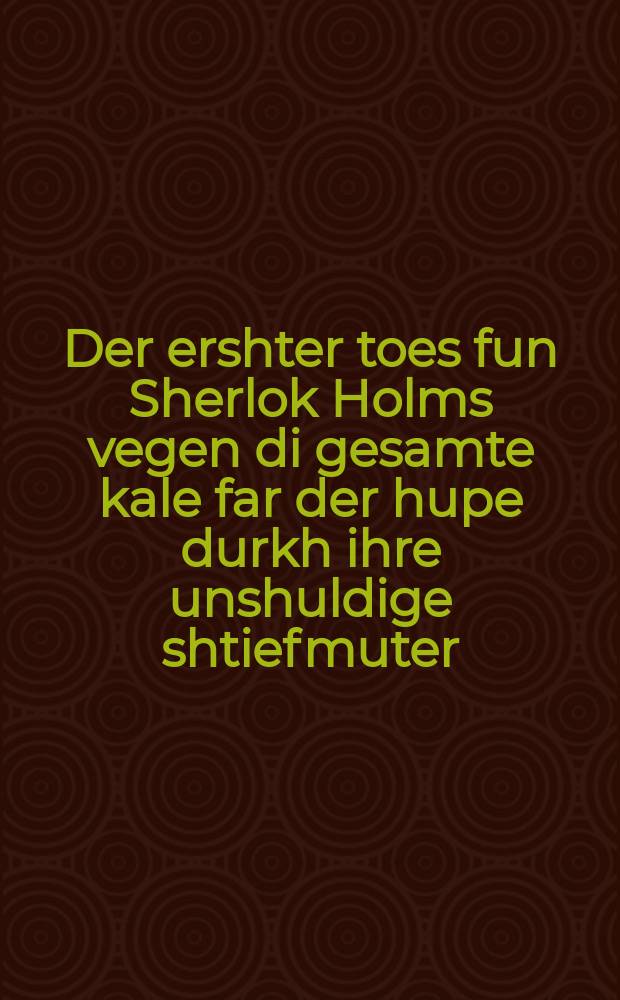 Der ershter toes fun Sherlok Holms vegen di gesamte kale far der hupe durkh ihre unshuldige shtiefmuter = Первая ошибка Шерлока Холмса - невеста, отравленная своей неповинной мачехой, перед хупой