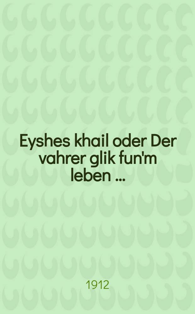 Eyshes khail oder Der vahrer glik fun'm leben [...] = Добродетельная жена, или Действительное счастье в жизни [...]