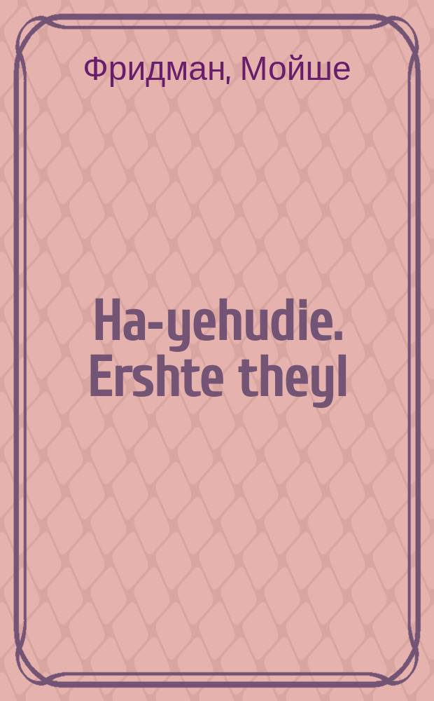 Ha-yehudie. Ershte theyl : A naye metode tsu oyslernen in a gikher tsayt un zehr gring leynen un shrayben yudesh. ערשטע טהייל : א נייע מעטאדע צו אויסלערנען אין א גיכער צייט און זעהר גרינג ליינען און שרייבען יודעש = Иудейка. Первая часть