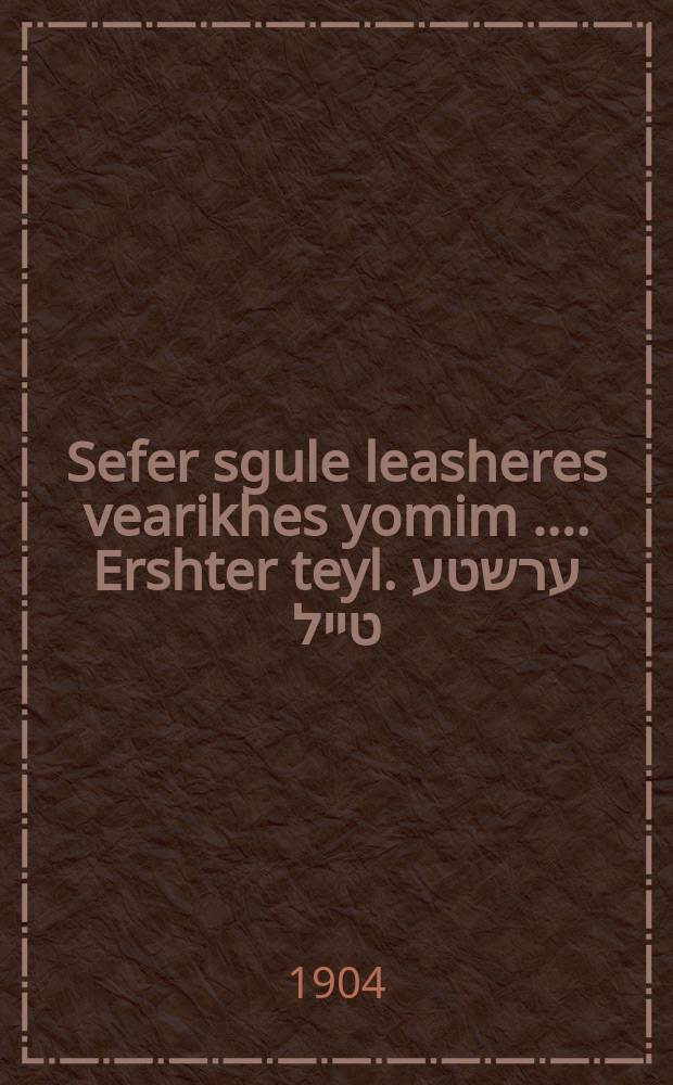Sefer sgule leasheres vearikhes yomim [...]. Ershter teyl. ערשטע טייל = Книга, содержащая средства богатства и долголетия [...]. Часть первая