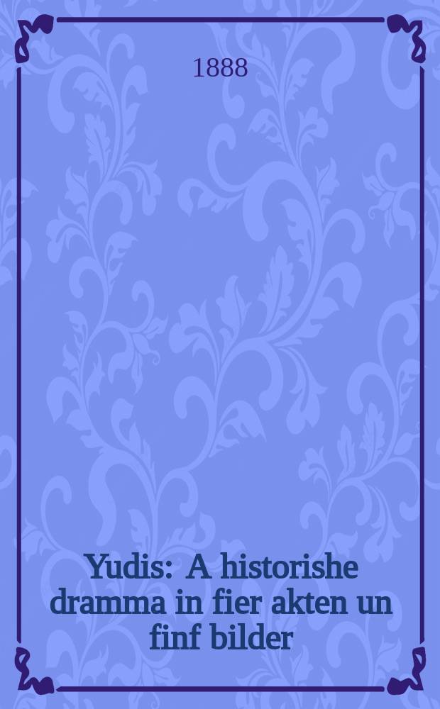 Yudis : A historishe dramma in fier akten un finf bilder : א היסטארישע דראממא אין פיער אקטען און פינף בילדער = Юдифь