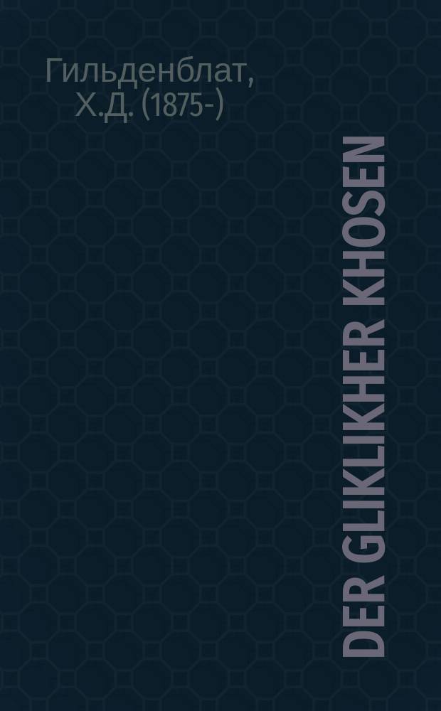 Der gliklikher khosen : Dize ertsehlung nit do tsu erklehren vi vayt amentsh darf hofen nit oyfheren : Aromantish ertshehlung : דיזע ערציילונג ניט דא צוא ערקלעהרען ווי ווייט אמענטש דארף האפען ניט אויפהערען : אראמאנטיש ערצאהלונג = Счастливый жених