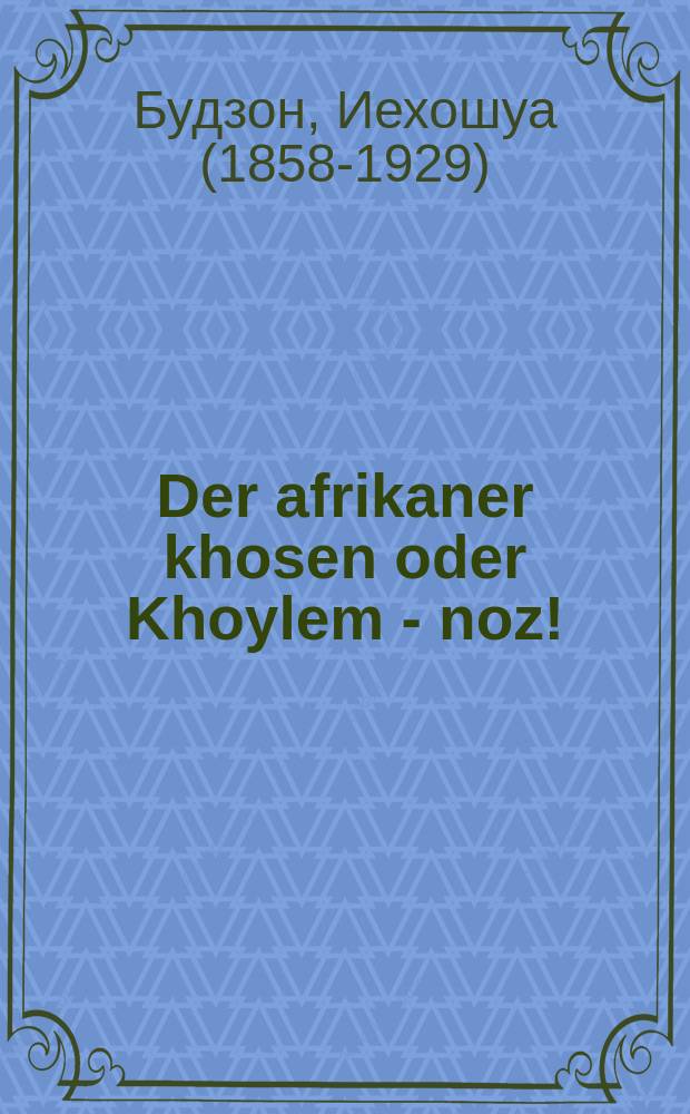 Der afrikaner khosen oder Khoylem - noz! : Ayn interesanter roman : איין אינטערעסאנטער ראמאן = Африканский жених, или Мечтанье - нос!