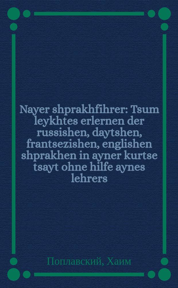 Nayer shprakhfihrer : Tsum leykhtes erlernen der russishen, daytshen, frantsezishen, englishen shprakhen in ayner kurtse tsayt ohne hilfe aynes lehrers : צום לייכטען ערלערנען דער רוססישן, דייטשען, פראנצעזישען, ענגלישען שפראכען אין איינער קורצען צייט אהנע הילפע איינעם לעהרערס = Новое языковое руководство