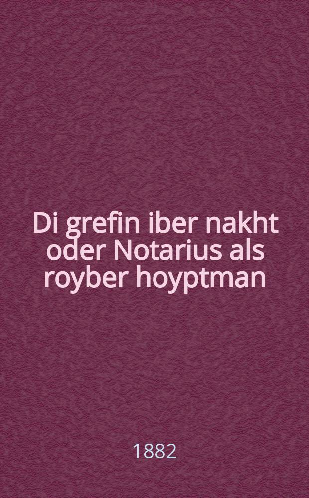 Di grefin iber nakht oder Notarius als royber hoyptman : Romans fervikilt mit royber geshikhte : Der lezer vird zehr unteresantes dringen finden : ראמאנס פרוויקילט מיא רויבער גיעשיכטע : דער לעזער ווירד זעהר אונטערעסאנטעס דרינגען פינדען = Графиня через ночь, или Нотариус как предводитель разбойников