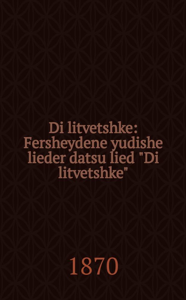 Di litvetshke : Fersheydene yudishe lieder datsu lied "Di litvetshke" : פערשיעדענע יודישע ליעדער דאצו איין ליעד "דיא ליטוועטשקע = Литвачка (литовская еврейка)