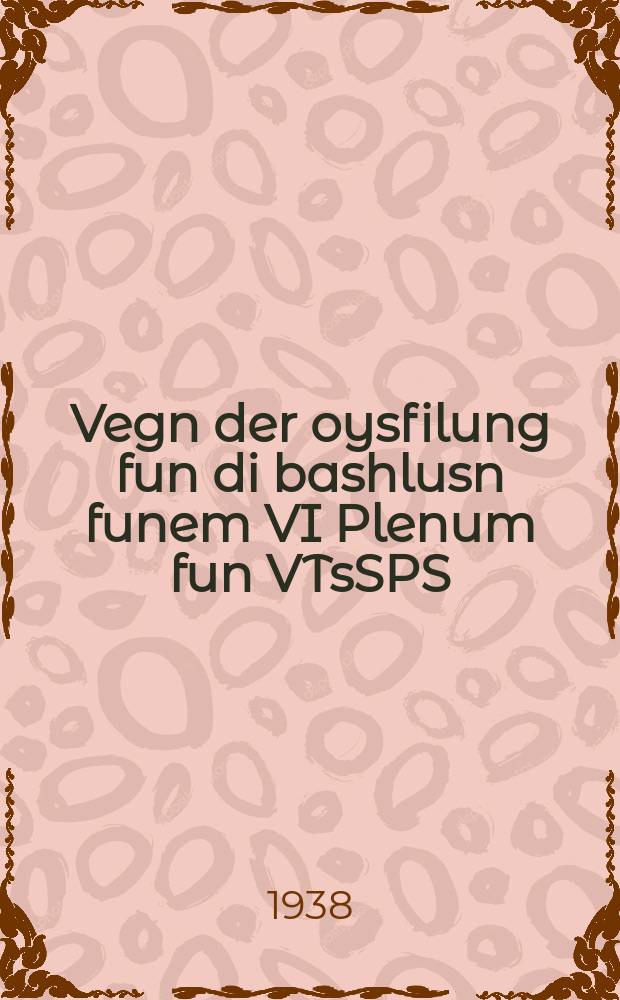 Vegn der oysfilung fun di bashlusn funem VI Plenum fun VTsSPS : Fortrog afn VII Plenum fun VTsSPS dem 2 sentyaber 1938 yor : פאָרטראָג אפנ 7 פּלענומ פונ ווצספּס דעמ 2 סענטיאבער 1938יאָר = Об исполнении решений VI Пленума В[сесоюзного]Ц[ентрального]С[овета]П[рофессиональных]С[оюзов]