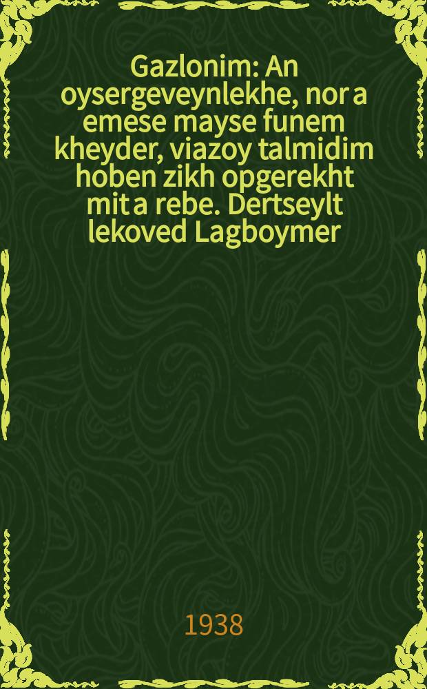 Gazlonim : An oysergeveynlekhe, nor a emese mayse funem kheyder, viazoy talmidim hoben zikh opgerekht mit a rebe. Dertseylt lekoved Lagboymer : אנ אויסערגעוויינלעכע, נאָר אנ עמעסע מייסע פונעמ כיידער, וויאזוי טאלמידימ האָבנ זיכ אָפּגערעכנט מיט א רעבע. דערציילט לעקאָוועד לאגבוימער = Разбойники