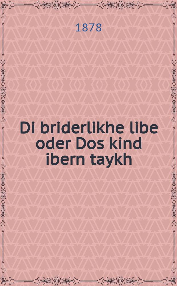 Di briderlikhe libe oder Dos kind ibern taykh : Ayne hekhst vunderlikhe ertseylung fun tsvey brider Eliezer un Naftoli ... : ... איינע העכסט וואונדערליכע ערציילונג פון צווייא ברידער אליעזר אונ נפתּלי = Братская любовь, или Дитя над потоком