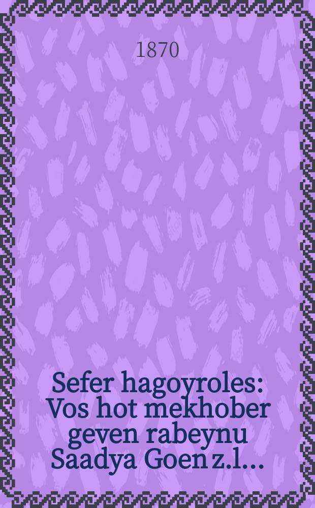 Sefer hagoyroles : Vos hot mekhober geven rabeynu Saadya Goen z.l. ... : ... וואס האט מחבר גווען רבינו סעדיה גאון ז״ל = Книга Судеб
