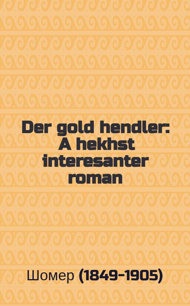 Der gold hendler : A hekhst interesanter roman : א העכסט אינטערעסאנטער ראמאן = Торговец золотом