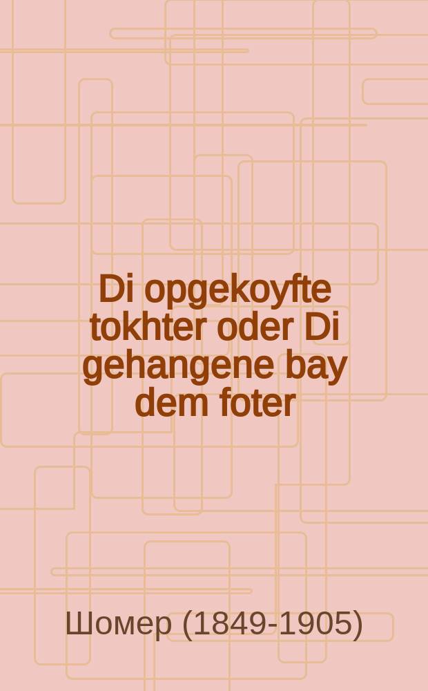 Di opgekoyfte tokhter oder Di gehangene bay dem foter : Ayne vahre ertsehlung : Aroman : איינע וואהרע ערצעהלונג : אראמאן = Выкупленная дочь, или Повешенная отцом