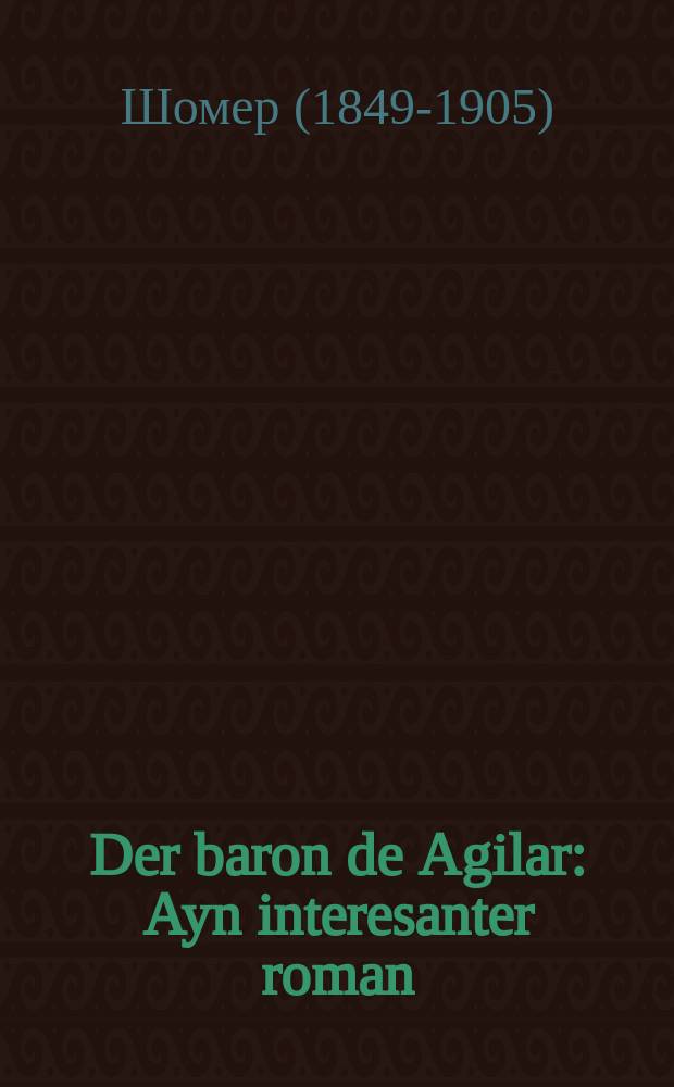 Der baron de Agilar : Ayn interesanter roman : איין אינטערעסאנטער ראמאן = Барон де Агилар