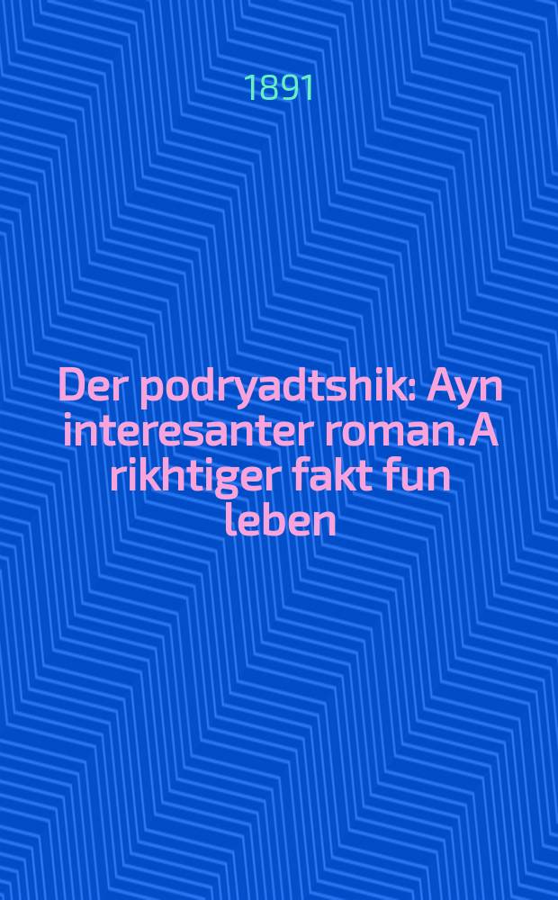 Der podryadtshik : Ayn interesanter roman. A rikhtiger fakt fun leben : איין אינטערעסאנטער ראמאן. א ריכטיגער פאקט פון לעבען = Подрядчик