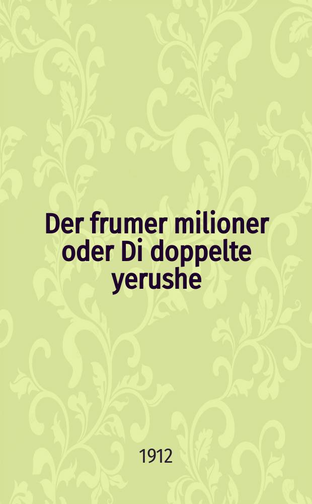 Der frumer milioner oder Di doppelte yerushe : A vunder sheyne ertseylung vi afrumer milioner hot zaynem afrumen zohn gigeben doppelte yerushe, un dem tsveyten zohn hot er fartriben fun zikh : Kupirt fun manuskripten : א וואונדער שיינע ערציילונג וויא אפרומער מיליאנער האט זיינגם אפרומען זאהן גיגעבען דאפּפּעלטע ירושה, אונ דאס צווייטען זאהן האט ער פארטריבען פון זיך : קופּירט פון מאנוסקריפּטען = Набожный миллионер, или Двойное наследство