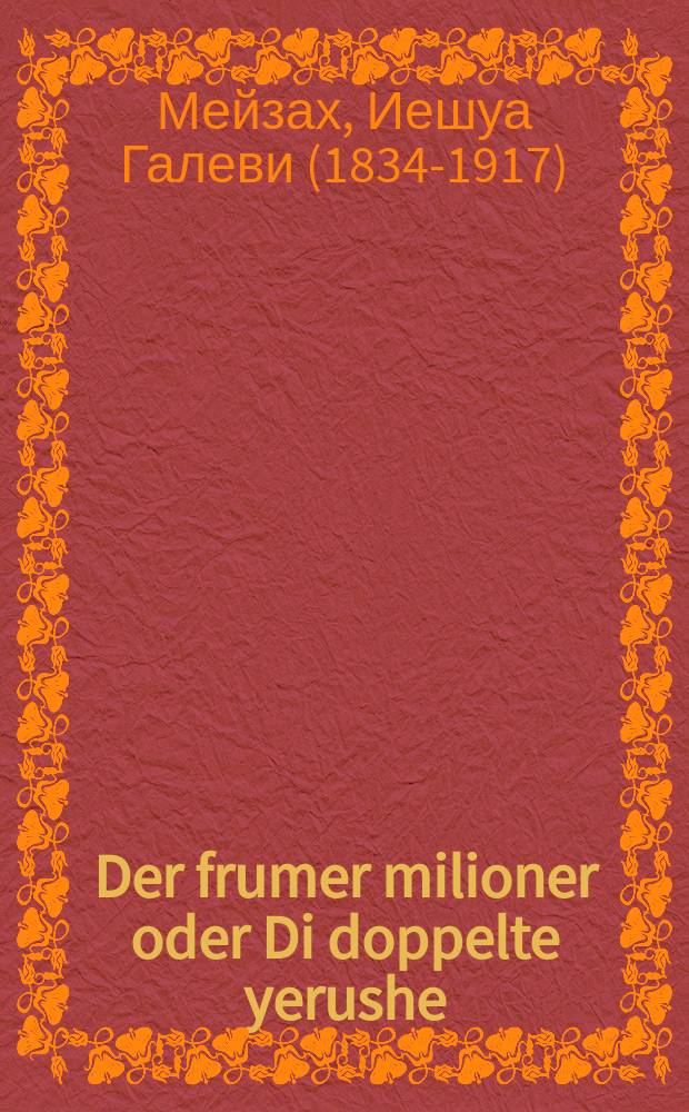 Der frumer milioner oder Di doppelte yerushe : A vunder sheyne ertseylung vi afrumer milioner hot zaynem afrumen zohn gigeben doppelte yerushe, un dem tsveyten zohn hot er fartriben fun zikh : Kupirt fun manuskripten : א וואונדער שיינע ערציילונג וויא אפרומער מיליאנער האט זיינגם אפרומען זאהן גיגעבען דאפּפּעלטע ירושה, אונ דאס צווייטען זאהן האט ער פארטריבען פון זיך : קופּירט פון מאנוסקריפּטען = Набожный миллионер, или Двойное наследство