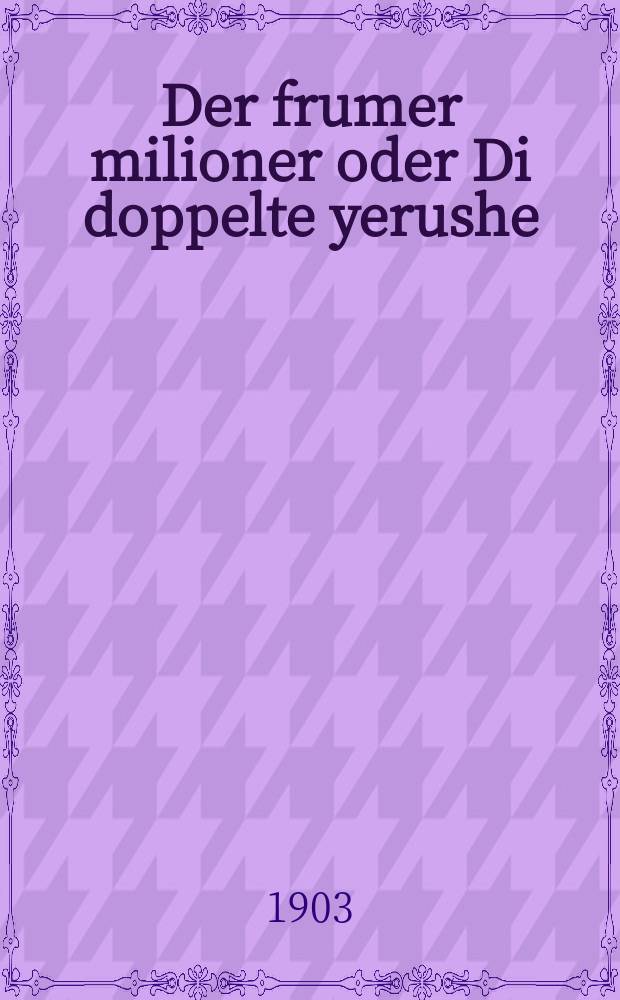 Der frumer milioner oder Di doppelte yerushe : A vunder sheyne ertseylung vi afrumer milioner hot zaynem afrumen zohn gigeben doppelte yerushe, un dem tsveyten zohn hot er fartriben fun zikh : Kupirt fun manuskripten : א וואונדער שיינע ערציילונג וויא אפרומער מיליאנער האט זיינגם אפרומען זאהן גיגעבען דאפּפּעלטע ירושה, אונ דאס צווייטען זאהן האט ער פארטריבען פון זיך : קופּירט פון מאנוסקריפּטען = Набожный миллионер, или Двойное наследство