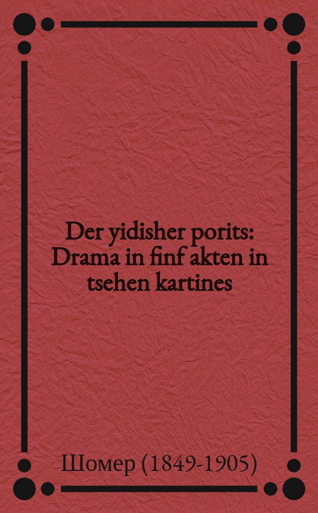 Der yidisher porits : Drama in finf akten in tsehen kartines : דראמא אין פינף אקטען אין צעהען קארטינעס = Еврейский господин