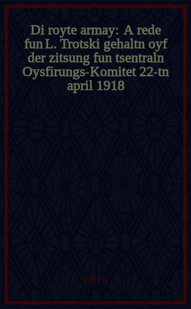 Di royte armay : A rede fun L. Trotski gehaltn oyf der zitsung fun tsentraln Oysfirungs-Komitet 22-tn april 1918 : א רעדע פון ל. טרהצקי, געהאלטן איוף דער זיצונג פון צענטראלן אויספירונגס-קאָמיטעט 22טן אפּריל 1918 = Красная армия