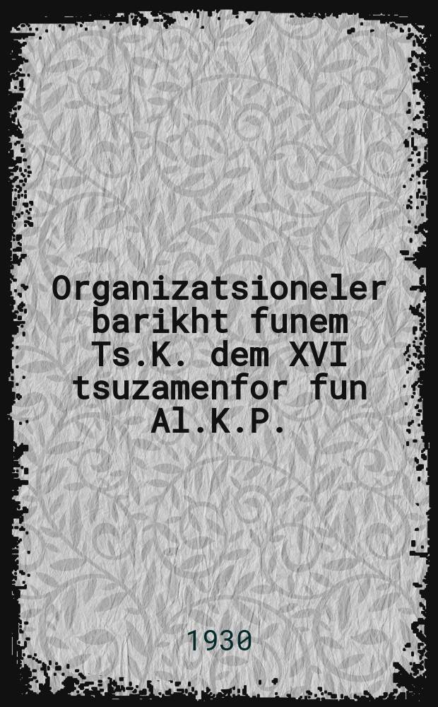 Organizatsioneler barikht funem Ts.K. dem XVI tsuzamenfor fun Al.K.P.(b) : Dem 1-tn yuli 1930 yor : דעם 1טן יולי 1930 יאָר = Организационный отчет ЦК XVI съезду ВКП(б)