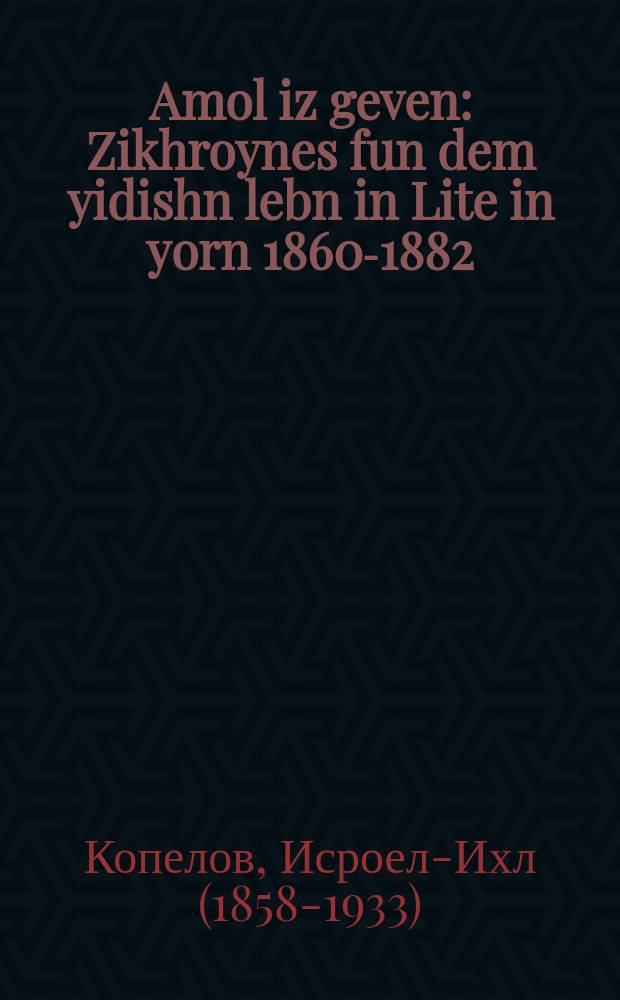 Amol iz geven : Zikhroynes fun dem yidishn lebn in Lite in yorn 1860-1882 : זכרונות פון דעם אידישן לעבן אין ליטע אין די יאָרן 1882-1860 = Однажды было