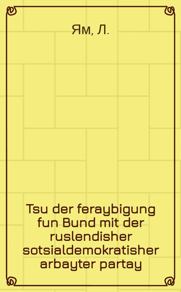 Tsu der feraybigung fun Bund mit der ruslendisher sotsialdemokratisher arbayter partay = К объединению Бунда с Российской социал-демократической рабочей партией