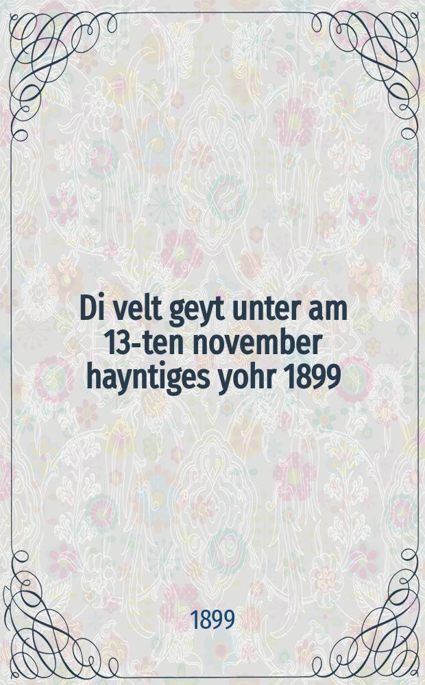 Di velt geyt unter am 13-ten november hayntiges yohr 1899 : Nokh profesor Rudolf Falb : נאך ראפעסאר רודאָלף פאלב = Конец света [воспоследует] 13-го ноября нынешнего, 1899, года
