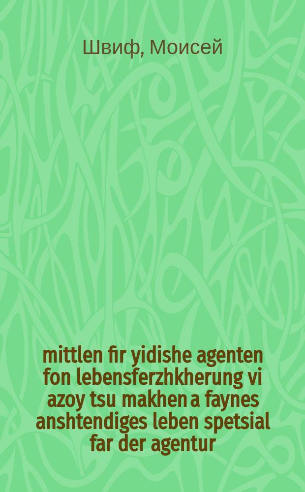100 mittlen fir yidishe agenten fon lebensferzhkherung vi azoy tsu makhen a faynes anshtendiges leben spetsial far der agentur = 100 средств для еврейских агентов по страхованию жизни, каким образом осуществлять подходящее страхование жизни специально для агентур
