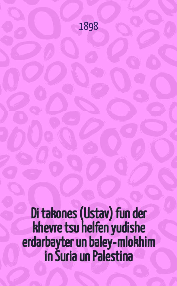 Di takones (Ustav) fun der khevre tsu helfen yudishe erdarbayter un baley-mlokhim in Suria un Palestina = Правила (Устав) Общества вспомоществования евреям-земледельцам и ремесленникам в Сирии и Палестине