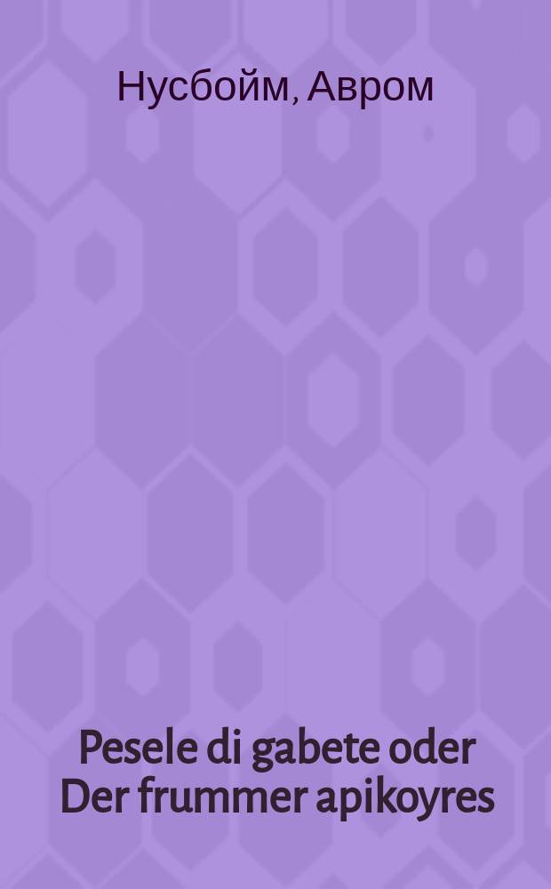 Pesele di gabete oder Der frummer apikoyres : Zehr a gibsher roman : זעהער איין היבשער ראמאן = Песеле-габетша, или Верующий безбожник
