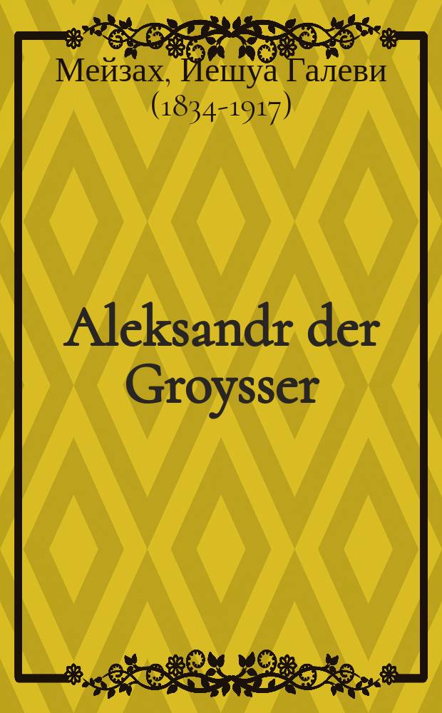 Aleksandr der Groysser : Aleksandr Mukdon : Vunderlikhe shene un ongehyme sipurim, mayses un legendes vos vert ertseylt fun Aleksandr Mukdon gezamelt fun Talmud Bavli, Yerushalmi, midrashim u.z.v. oykh fun zayne vayte rayzen, groys khokhme un shtarke milkhomes mit nohte un vayte kenige : אלכּסנדר מוקדון : וואנדערליכע שאנע אונ אנגעהמע ספּורים, מעיות אונ לעגענדעס וואס ווערן ערציילט פון אלכּסנדר מוקדון געזאמעלט פון תּלמוד בּבלי, ירושלמי, מדרשים א.ז.וו. אויך פון זיינע ווייטע רייזען, גרויס חכמה אונ שטארקע מלחמות מיט נאהטע אונ ווייטע קאניגע = Александр Великий = Загл. обл.: Александр Македонский